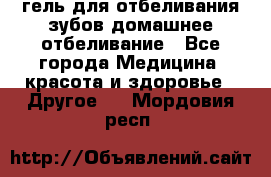 гель для отбеливания зубов домашнее отбеливание - Все города Медицина, красота и здоровье » Другое   . Мордовия респ.